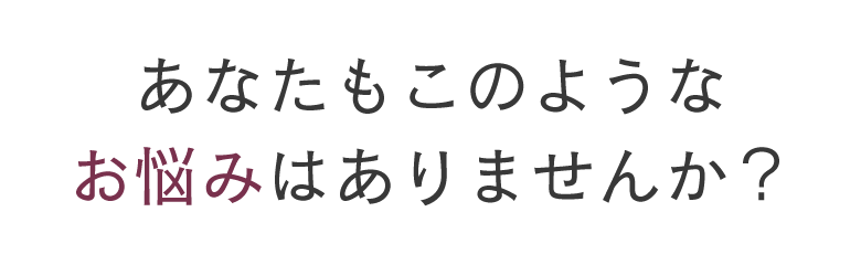 あなたもこのようなお悩みはありませんか?