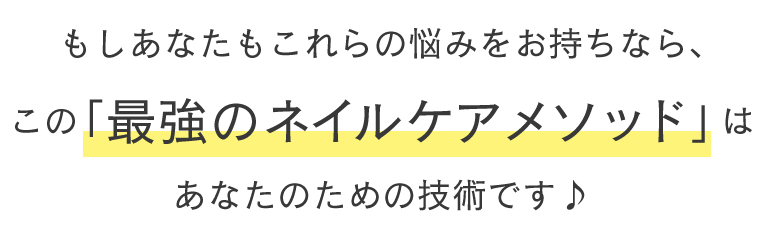 もしあなたもこれらの悩みをお持ちなら、この「最強のネイルケアメソッド」はあなたのための技術です♪